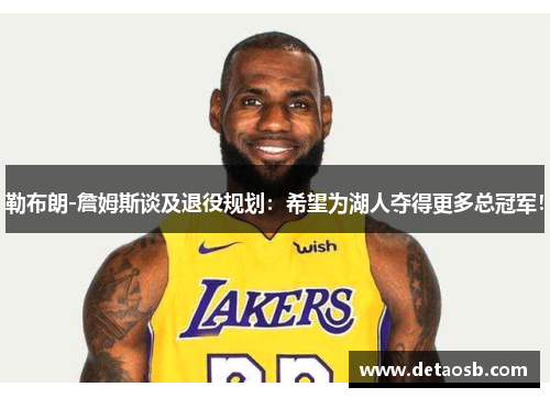 勒布朗-詹姆斯谈及退役规划：希望为湖人夺得更多总冠军！