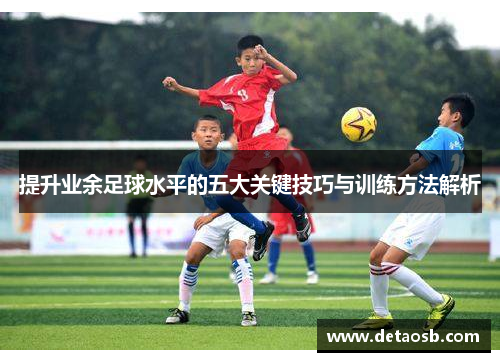 提升业余足球水平的五大关键技巧与训练方法解析