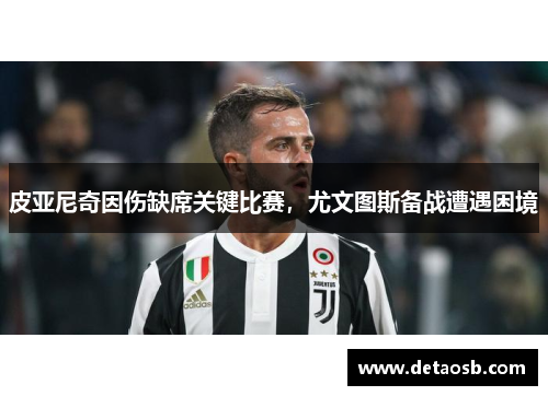皮亚尼奇因伤缺席关键比赛，尤文图斯备战遭遇困境