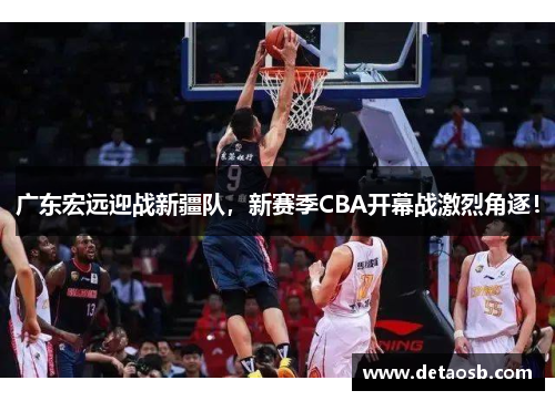 广东宏远迎战新疆队，新赛季CBA开幕战激烈角逐！