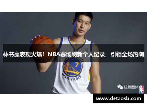林书豪表现火爆！NBA赛场刷新个人纪录，引领全场热潮