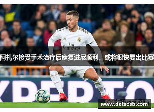 阿扎尔接受手术治疗后康复进展顺利，或将很快复出比赛