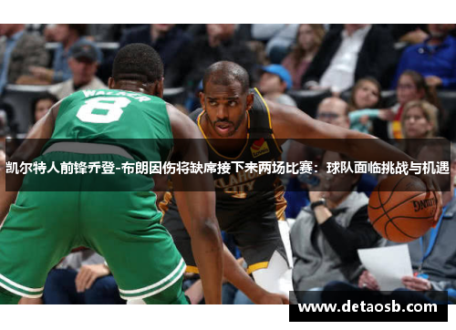 凯尔特人前锋乔登-布朗因伤将缺席接下来两场比赛：球队面临挑战与机遇