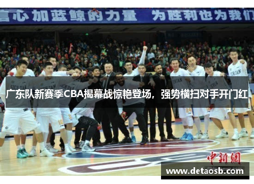 广东队新赛季CBA揭幕战惊艳登场，强势横扫对手开门红