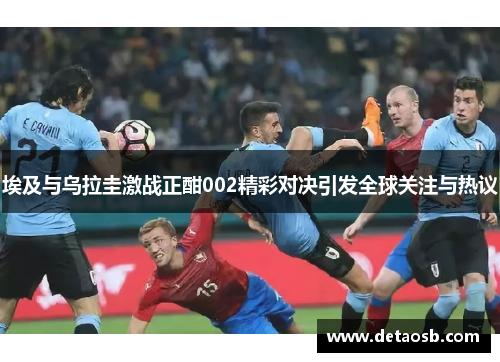 埃及与乌拉圭激战正酣002精彩对决引发全球关注与热议