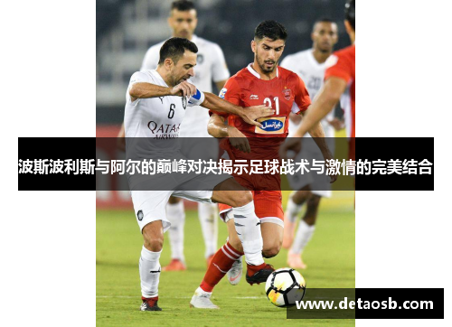 波斯波利斯与阿尔的巅峰对决揭示足球战术与激情的完美结合