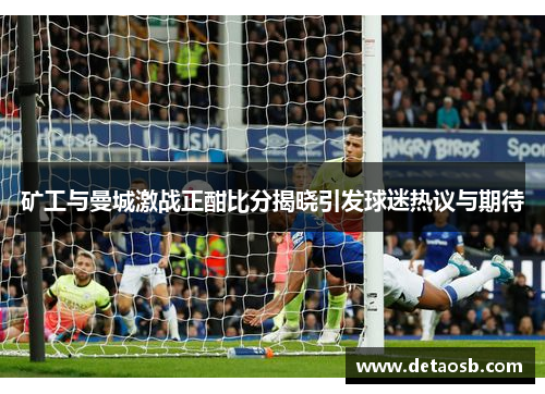 矿工与曼城激战正酣比分揭晓引发球迷热议与期待