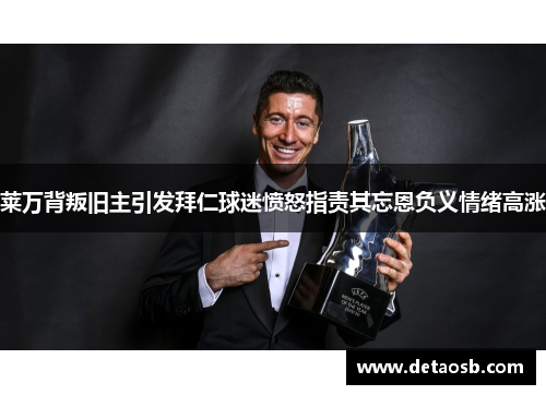 莱万背叛旧主引发拜仁球迷愤怒指责其忘恩负义情绪高涨