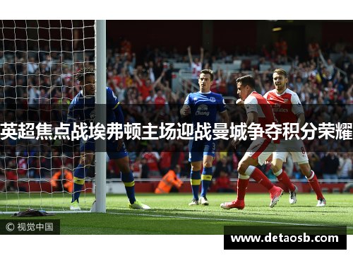 英超焦点战埃弗顿主场迎战曼城争夺积分荣耀