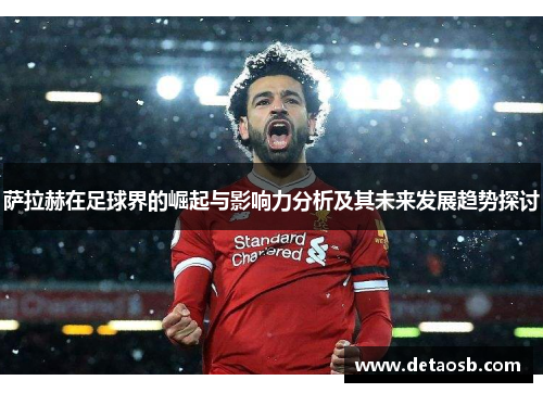 萨拉赫在足球界的崛起与影响力分析及其未来发展趋势探讨
