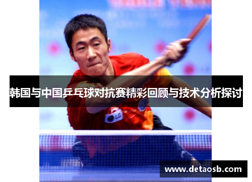 韩国与中国乒乓球对抗赛精彩回顾与技术分析探讨
